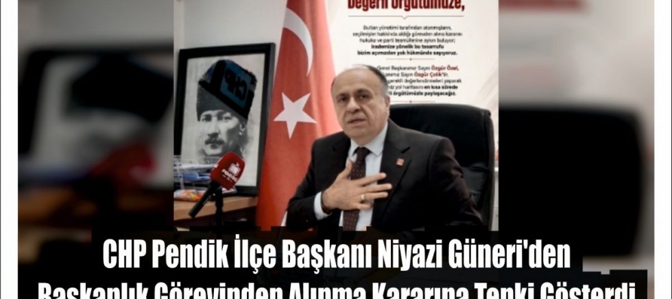 CHP Pendik İlçe Başkanı Niyazi Güneri'den Başkanlık Görevinden Alınma Kararına Tepki Gösterdi