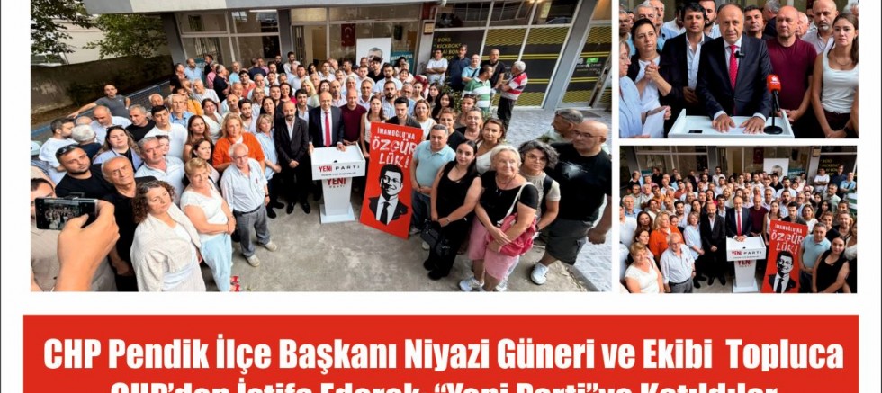 CHP Pendik İlçe Başkanı Niyazi Güneri ve Ekibi  Topluca  CHP’den İstifa Ederek: “Yeni Parti”ye Katıldılar