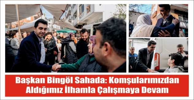 Başkan Bingöl sahada: Komşularımızdan aldığımız ilhamla çalışmaya devam