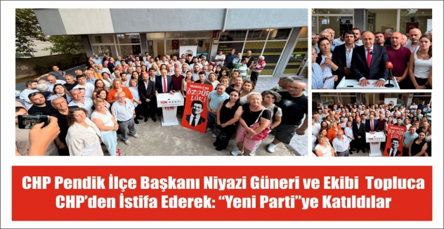 CHP Pendik İlçe Başkanı Niyazi Güneri ve Ekibi  Topluca  CHP’den İstifa Ederek: “Yeni Parti”ye Katıldılar