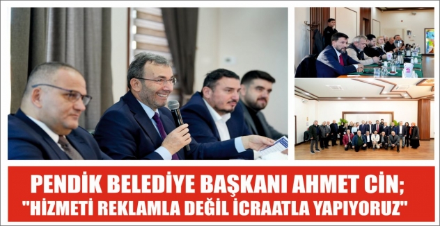 PENDİK BELEDİYE BAŞKANI AHMET CİN; ''HİZMETİ REKLAMLA DEĞİL İCRAATLA YAPIYORUZ''