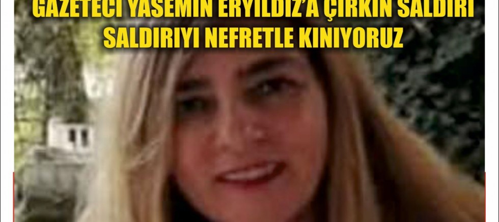 GAZETECİ YASEMİN ERYILDIZ’A  YAPILAN SALDIRIYI NEFRETLE KINIYORUZ!