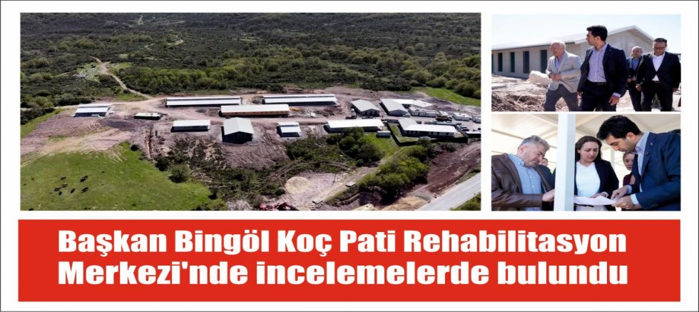 Başkan Bingöl Koç Pati Rehabilitasyon Merkezi’nde incelemelerde bulundu