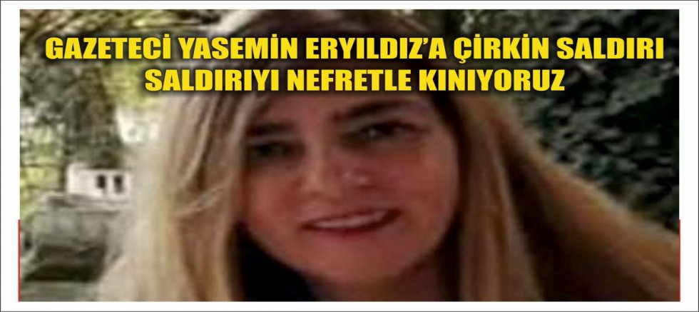 GAZETECİ YASEMİN ERYILDIZ’A  YAPILAN SALDIRIYI NEFRETLE KINIYORUZ!