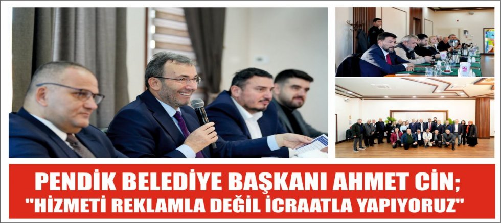 PENDİK BELEDİYE BAŞKANI AHMET CİN; ''HİZMETİ REKLAMLA DEĞİL İCRAATLA YAPIYORUZ''