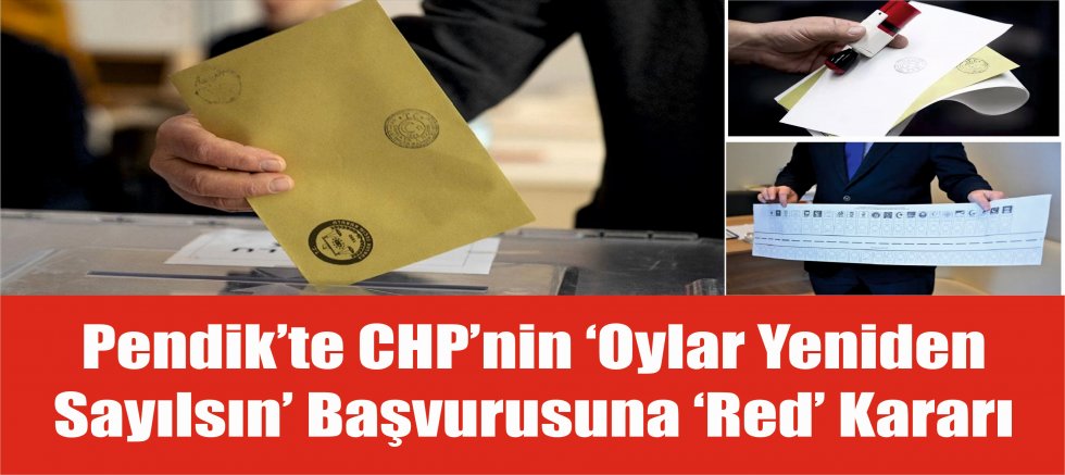 Pendik’te CHP’nin ‘Oylar Yeniden  Sayılsın’ Başvurusuna ‘Red’ Kararı