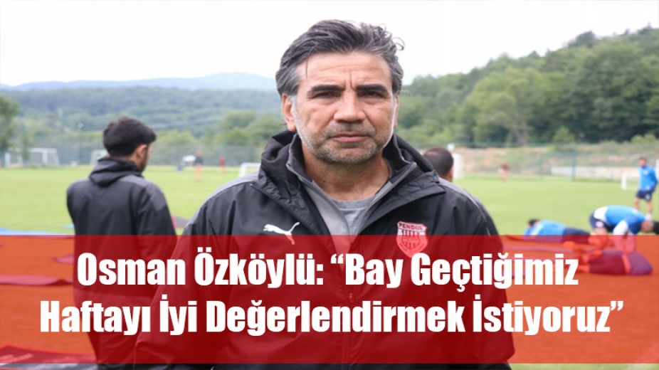 Osman Özköylü: “Bay Geçtiğimiz Haftayı İyi Değerlendirmek İstiyoruz”