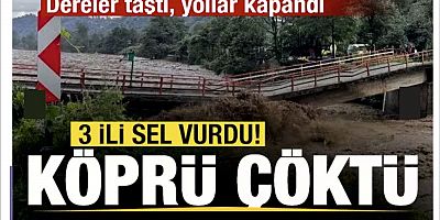 3 ili sel vurdu! Köprü çöktü! Dereler taştı, yollar kapandı