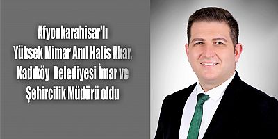 Afyonkarahisar'lı Yüksek Mimar Anıl Halis Akar, Kadıköy  Belediyesi İmar ve Şehircilik Müdürü oldu