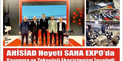AHİSİAD Heyeti SAHA EXPO’da Savunma ve Teknoloji Ekosistemini İnceledi