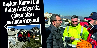 Başkan Ahmet Cin Hatay Antakya’da çalışmaları yerinde inceledi