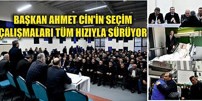 BAŞKAN AHMET CİN'İN SEÇİM  ÇALIŞMALARI TÜM HIZIYLA SÜRÜYOR