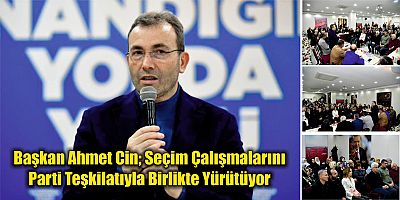 Başkan Ahmet Cin; Seçim Çalışmalarını   Parti Teşkilatıyla Birlikte Yürütüyor