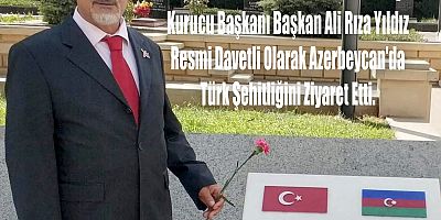 Başkan Ali Rıza Yıldız Resnmi Davetli Olarak Azerbeycan'da Türk Şehitliğini Ziyaret etti.
