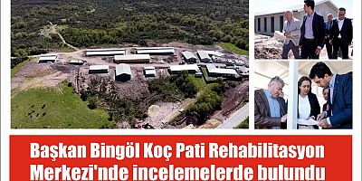 Başkan Bingöl Koç Pati Rehabilitasyon Merkezi’nde incelemelerde bulundu