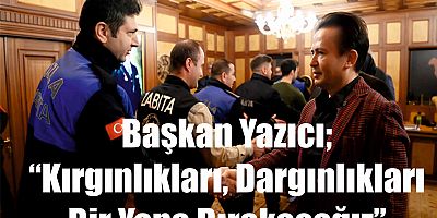 Başkan Yazıcı; “Kırgınlıkları, Dargınlıkları Bir Yana Bırakacağız