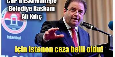 CHP'li Eski Maltepe Belediye Başkanı Ali Kılıç için istenen ceza belli oldu!