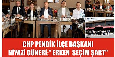 CHP PENDİK İLÇE BAŞKANI NİYAZİ GÜNERİ;'' ERKEN  SEÇİM SART''