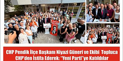 CHP Pendik İlçe Başkanı Niyazi Güneri ve Ekibi  Topluca  CHP’den İstifa Ederek: “Yeni Parti”ye Katıldılar