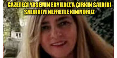 GAZETECİ YASEMİN ERYILDIZ’A  YAPILAN SALDIRIYI NEFRETLE KINIYORUZ!