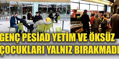 GENÇ PESİAD YETİM VE ÖKSÜZ  ÇOCUKLARI YALNIZ BIRAKMADI 
