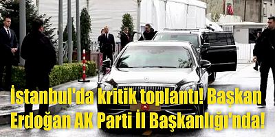 İstanbul'da kritik toplantı! Başkan Erdoğan AK Parti İl Başkanlığı'nda!