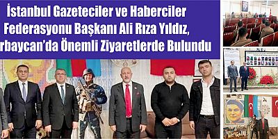İstanbul Gazeteciler ve Haberciler  Federasyonu Başkanı Ali Rıza Yıldız,  Azerbaycan’da Önemli Ziyaretlerde Bulundu