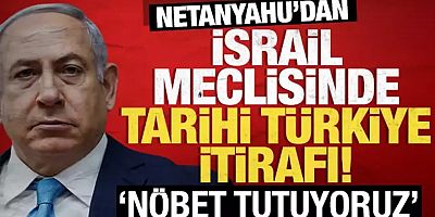 Netanyahu'dan İsrail meclisinde tarihi Türkiye itirafı: Nöbet tutuyoruz!
