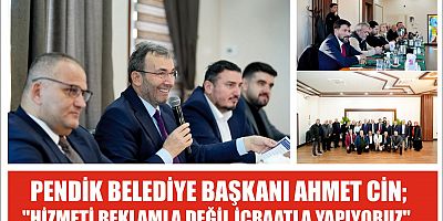 PENDİK BELEDİYE BAŞKANI AHMET CİN; ''HİZMETİ REKLAMLA DEĞİL İCRAATLA YAPIYORUZ''