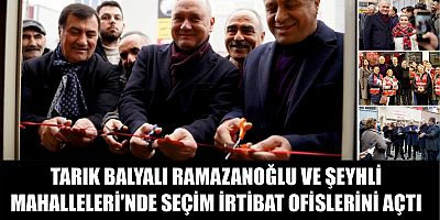 TARIK BALYALI RAMAZANOĞLU VE ŞEYHLİ MAHALLELERİ'NDE SEÇİM İRTİBAT OFİSLERİNİ AÇTI