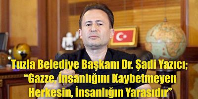 Tuzla Belediye Başkanı Dr. Şadi Yazıcı;  “Gazze, İnsanlığını Kaybetmeyen Herkesin, İnsanlığın Yarasıdır”
