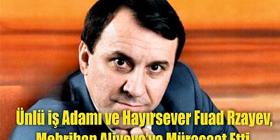 Ünlü iş Adamı ve Hayırsever Fuad Rzayev, Mehriban Aliyeva’ya Müracaat Etti.