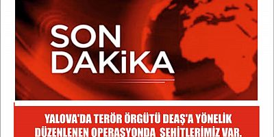 YALOVA'DA TERÖR ÖRGÜTÜ DEAŞ'A YÖNELİK DÜZENLENEN OPERASYONDA  ŞEHİTLERİMİZ VAR.