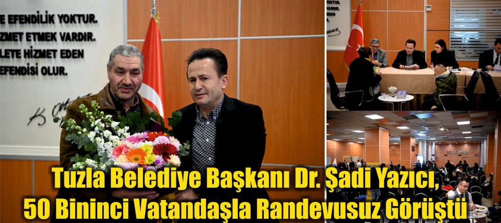 Tuzla Belediye Başkanı Dr. Şadi Yazıcı, 50 Bininci Vatandaşla Randevusuz Görüştü