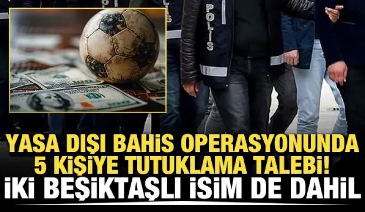 Yasa dışı bahis operasyonunda 5 kişiye tutuklama talebi! İki Beşiktaşlı isim de dahil